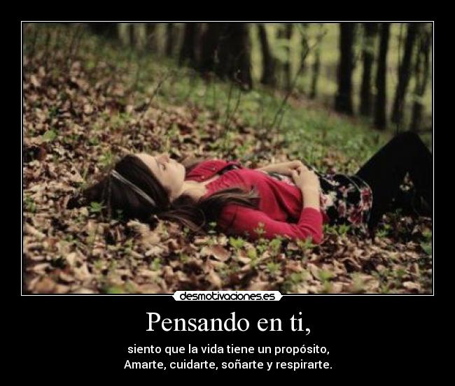 Pensando en ti, - siento que la vida tiene un propósito,
Amarte, cuidarte, soñarte y respirarte.
