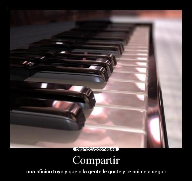 Compartir - una afición tuya y que a la gente le guste y te anime a seguir