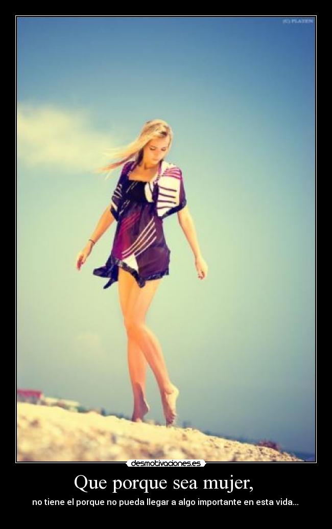 Que porque sea mujer, - no tiene el porque no pueda llegar a algo importante en esta vida...