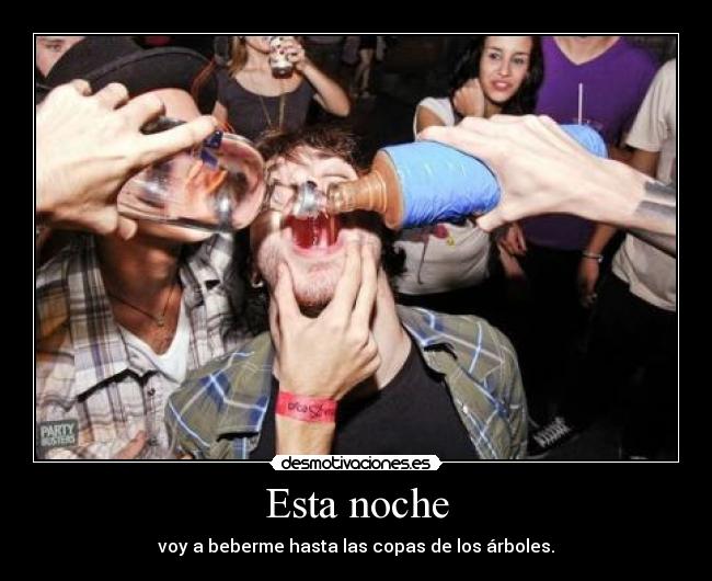 Esta noche - voy a beberme hasta las copas de los árboles.