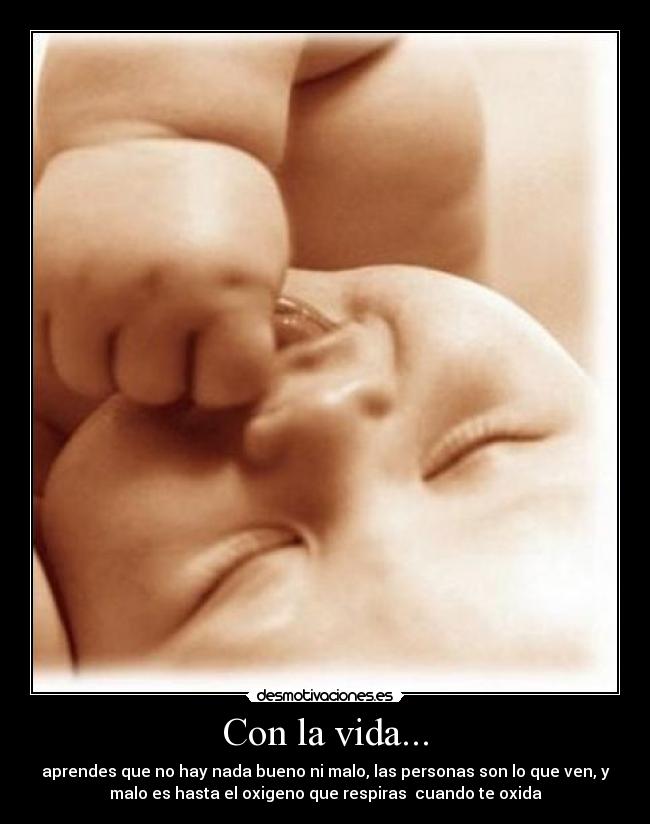Con la vida... - aprendes que no hay nada bueno ni malo, las personas son lo que ven, y
malo es hasta el oxigeno que respiras cuando te oxida