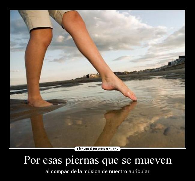 Por esas piernas que se mueven - al compás de la música de nuestro auricular.