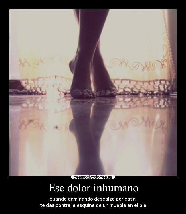 Ese dolor inhumano - cuando caminando descalzo por casa
te das contra la esquina de un mueble en el pie