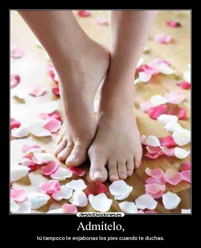 Admítelo, - tú tampoco te enjabonas los pies cuando te duchas.