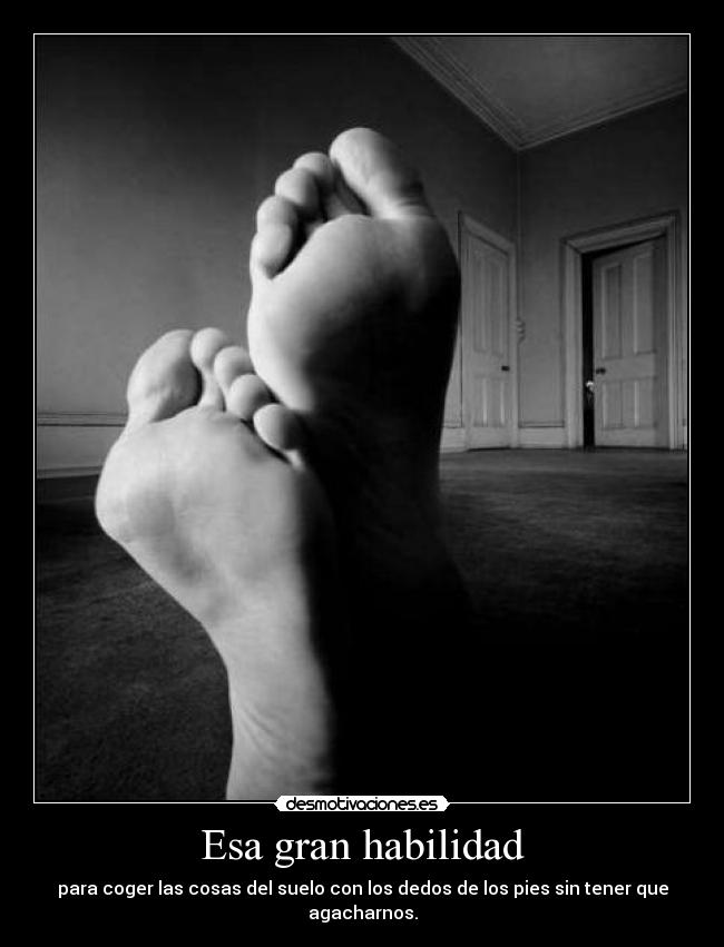 Esa gran habilidad - para coger las cosas del suelo con los dedos de los pies sin tener que agacharnos.