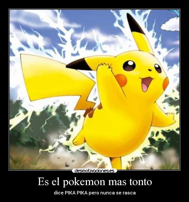 Es el pokemon mas tonto - dice PIKA PIKA pero nunca se rasca