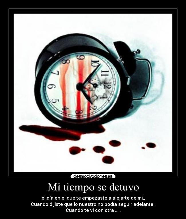 Mi tiempo se detuvo - el día en el que te empezaste a alejarte de mi..
Cuando dijiste que lo nuestro no podía seguir adelante..
Cuando te vi con otra .....