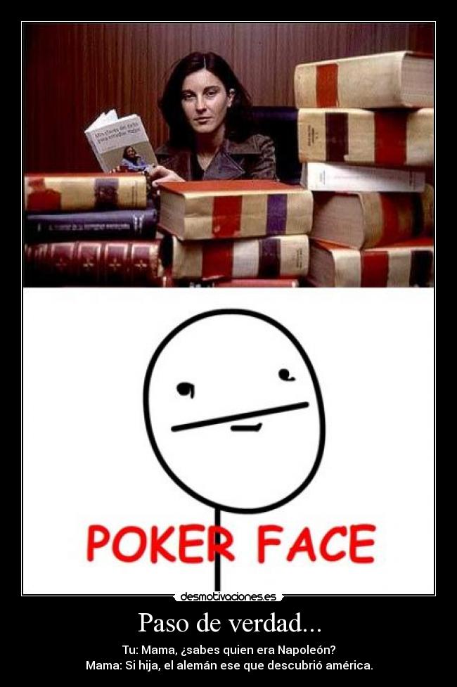 Paso de verdad... - Tu: Mama, ¿sabes quien era Napoleón?
Mama: Si hija, el alemán ese que descubrió américa.