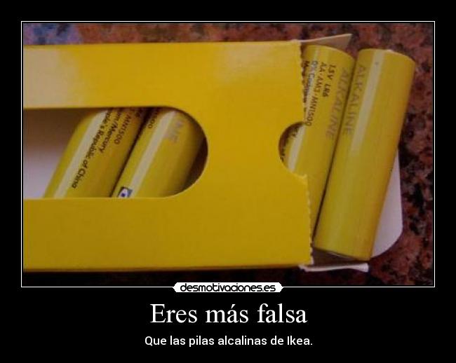 Eres más falsa - Que las pilas alcalinas de Ikea.