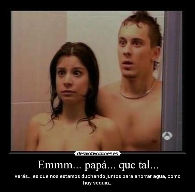 Emmm... papá... que tal... - verás... es que nos estamos duchando juntos para ahorrar agua, como hay sequia...