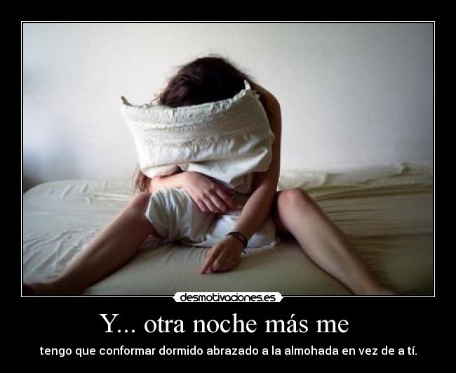 Y... otra noche más me - tengo que conformar dormido abrazado a la almohada en vez de a tí.