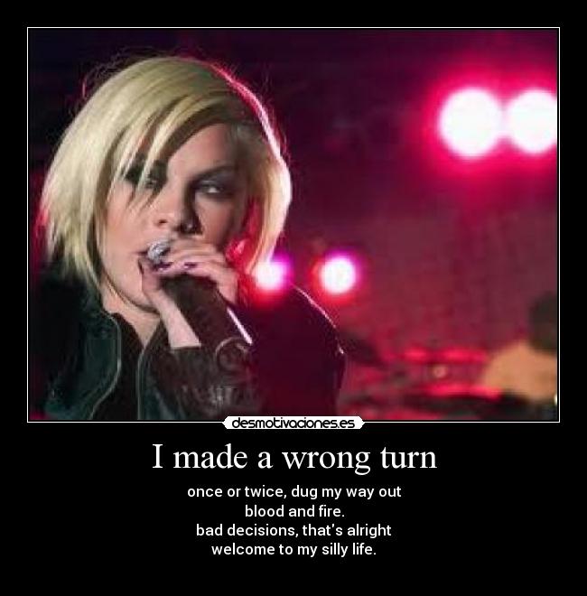 I made a wrong turn - once or twice, dug my way out
blood and fire.
bad decisions, thats alright
welcome to my silly life.