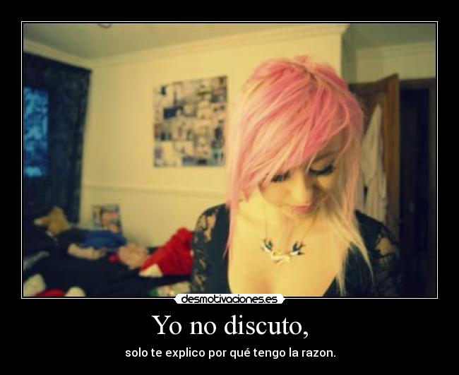 Yo no discuto, - solo te explico por qué tengo la razon.