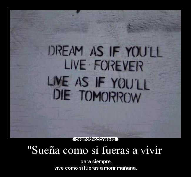 Sueña como si fueras a vivir  -  para siempre.
vive como si fueras a morir mañana.