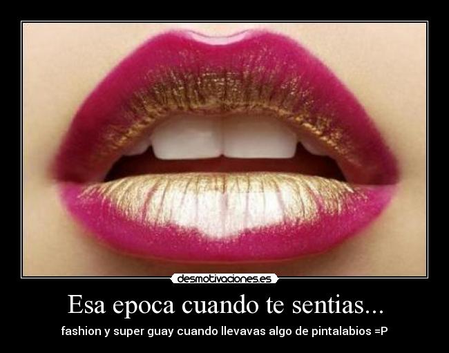 Esa epoca cuando te sentias... - fashion y super guay cuando llevavas algo de pintalabios =P