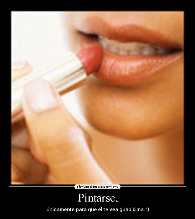 Pintarse, - únicamente para que él te vea guapísima..:)
