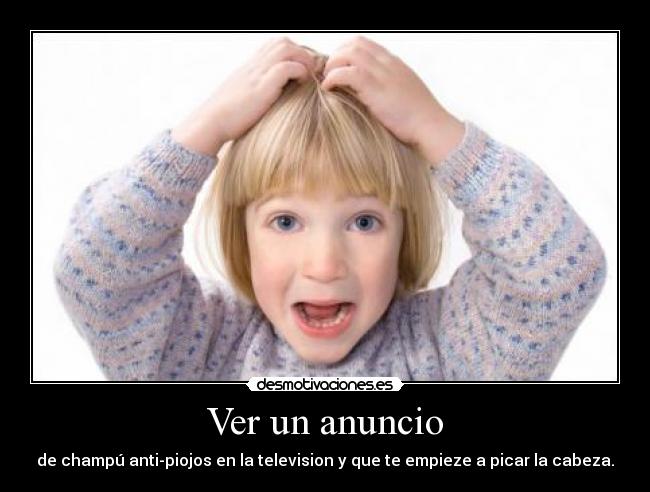 Ver un anuncio - de champú anti-piojos en la television y que te empieze a picar la cabeza.