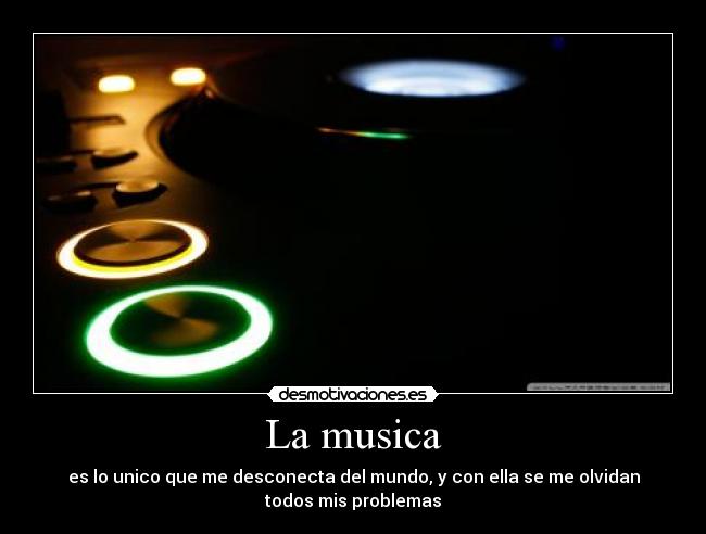 La musica - es lo unico que me desconecta del mundo, y con ella se me olvidan
todos mis problemas
