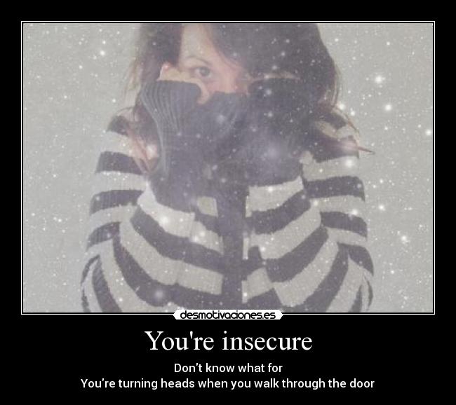 Youre insecure - Dont know what for
Youre turning heads when you walk through the door