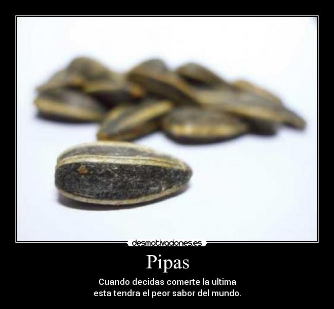 Pipas - Cuando decidas comerte la ultima
esta tendra el peor sabor del mundo.