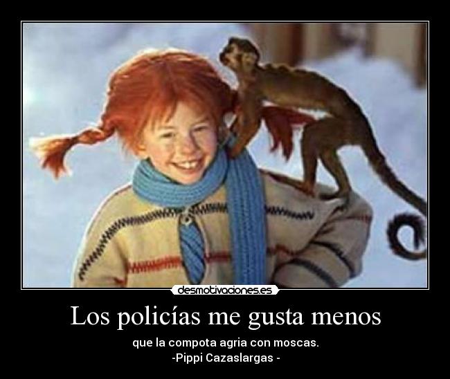 Los policías me gusta menos - que la compota agria con moscas.
-Pippi Cazaslargas -