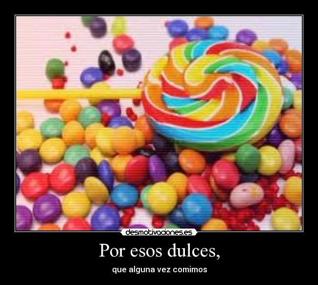 Por esos dulces, -