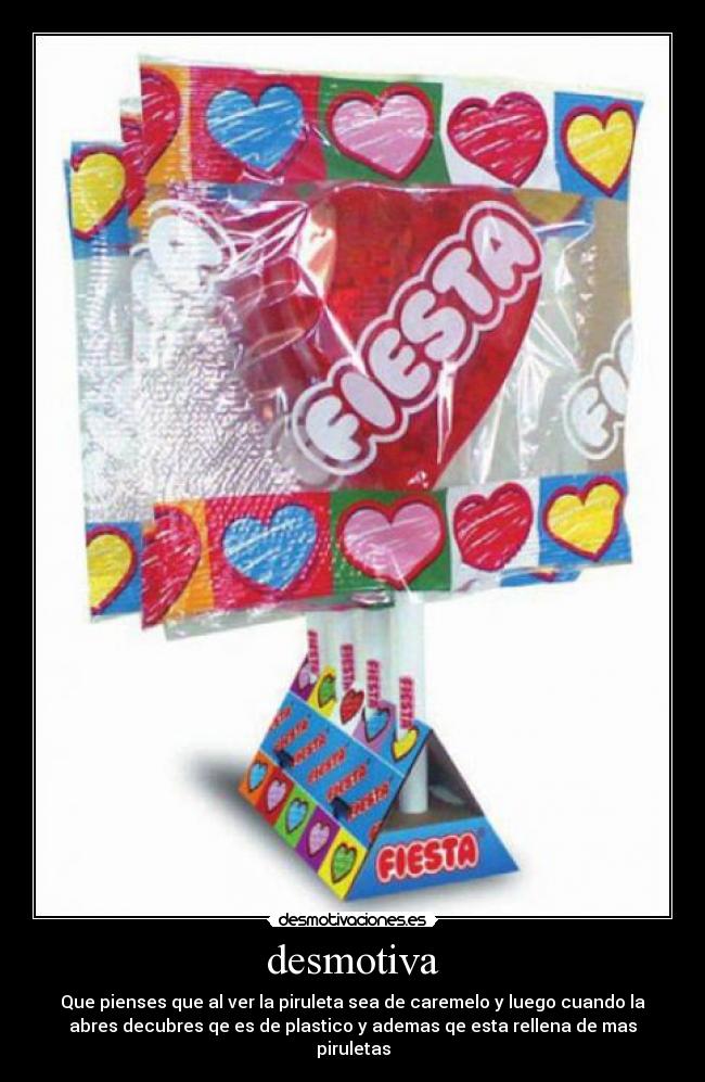 desmotiva - Que pienses que al ver la piruleta sea de caremelo y luego cuando la
abres decubres qe es de plastico y ademas qe esta rellena de mas
piruletas
