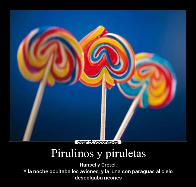 Pirulinos y piruletas - Hansel y Gretel.
Y la noche ocultaba los aviones, y la luna con paraguas al cielo descolgaba neones