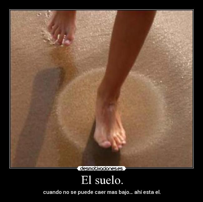 El suelo. - cuando no se puede caer mas bajo… ahí esta el.