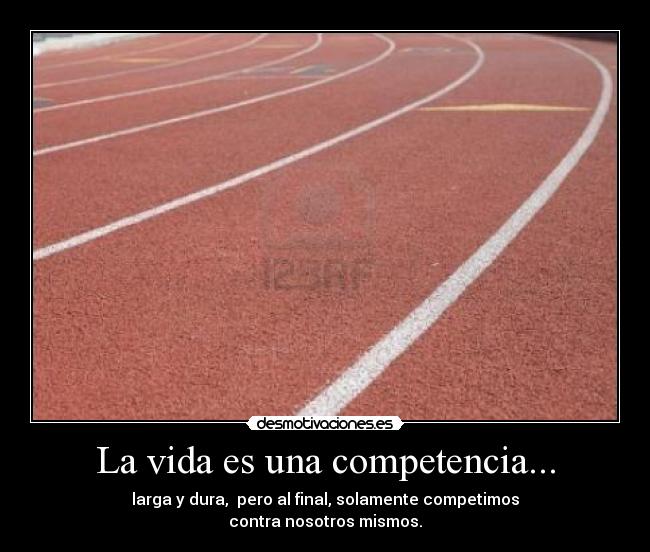 La vida es una competencia... - larga y dura,  pero al final, solamente competimos
contra nosotros mismos.