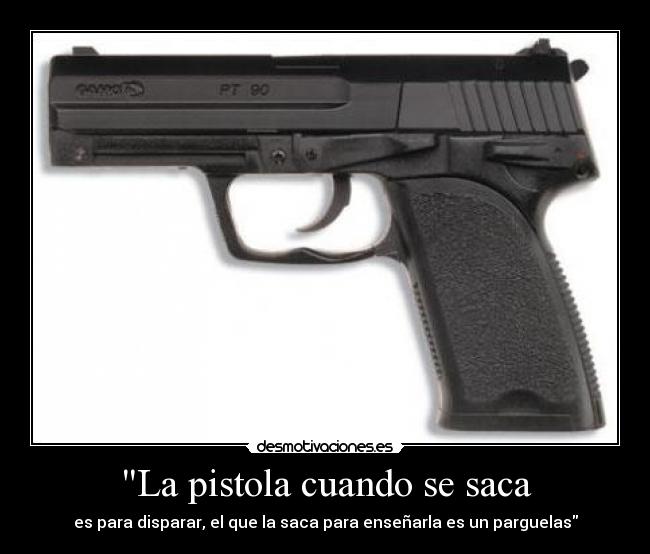 La pistola cuando se saca - es para disparar, el que la saca para enseñarla es un parguelas