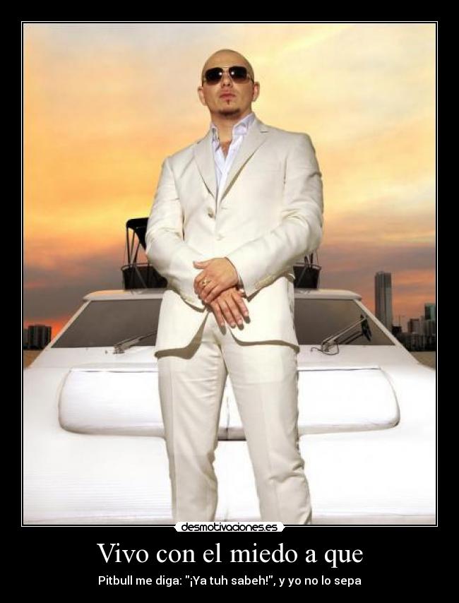 Vivo con el miedo a que - Pitbull me diga: ¡Ya tuh sabeh!, y yo no lo sepa