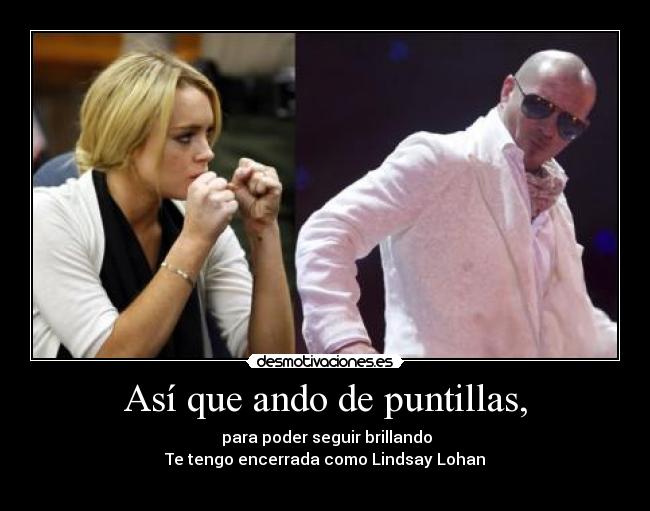 Así que ando de puntillas, - para poder seguir brillando
Te tengo encerrada como Lindsay Lohan