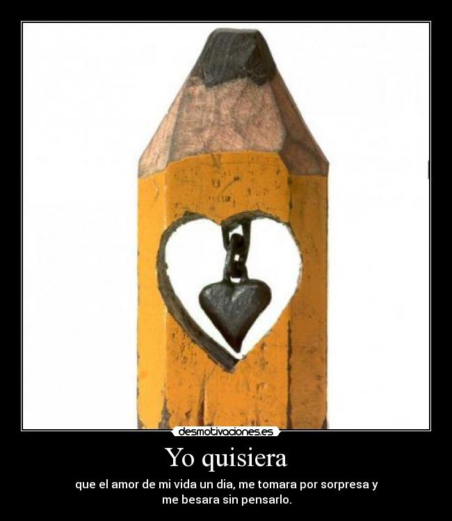 Yo quisiera - que el amor de mi vida un dia, me tomara por sorpresa y
me besara sin pensarlo.