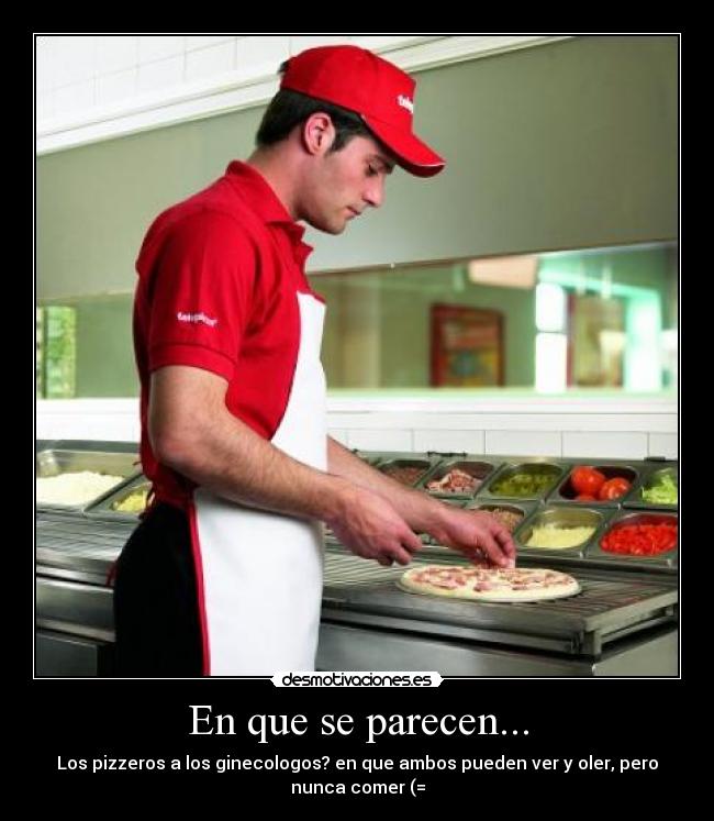 En que se parecen... - Los pizzeros a los ginecologos? en que ambos pueden ver y oler, pero
nunca comer (=