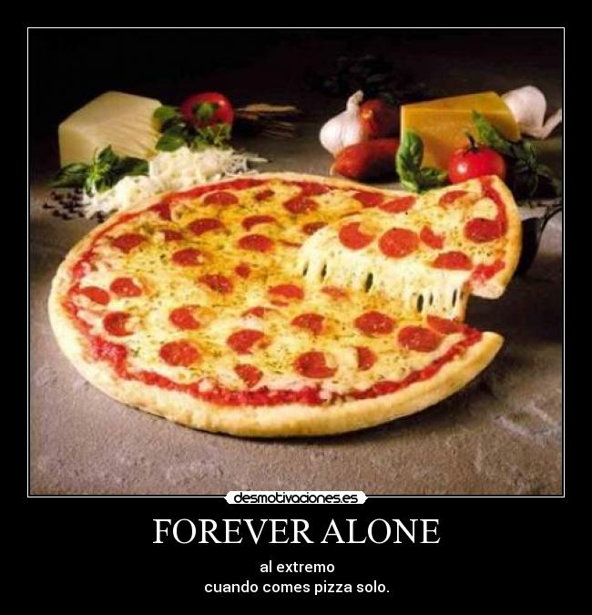 FOREVER ALONE - al extremo
cuando comes pizza solo.