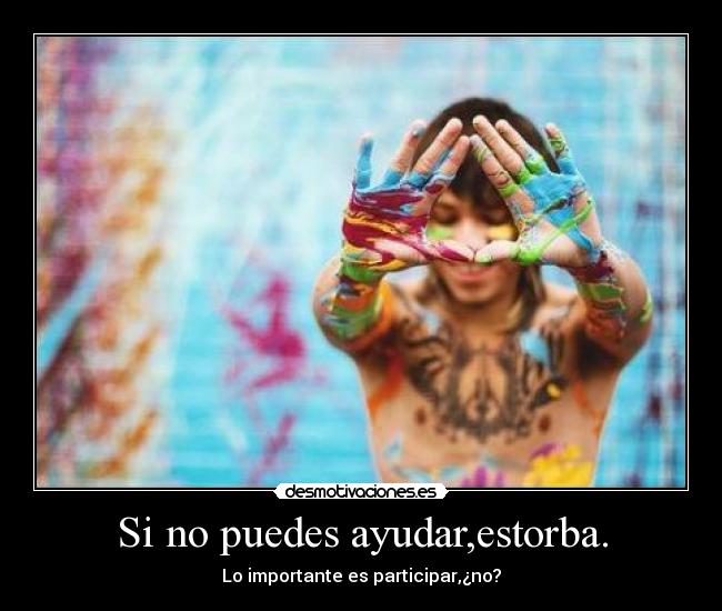 Si no puedes ayudar,estorba. -