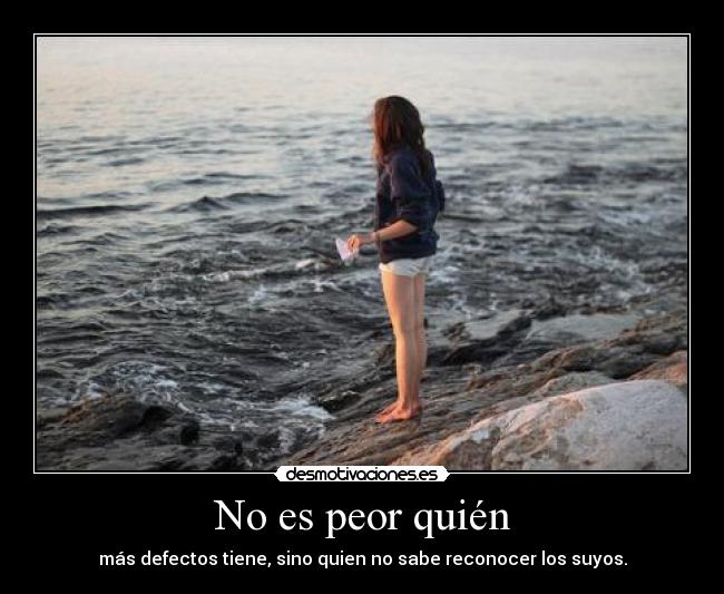 No es peor quién - más defectos tiene, sino quien no sabe reconocer los suyos.