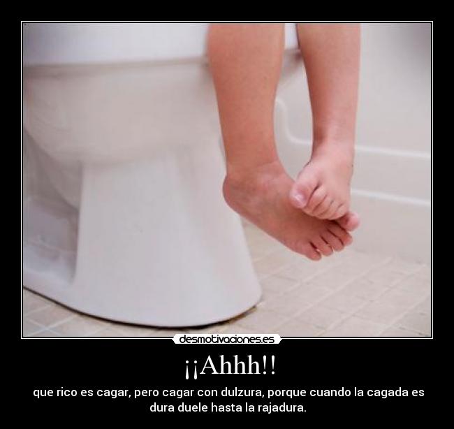 ¡¡Ahhh!! -  que rico es cagar, pero cagar con dulzura, porque cuando la cagada es
dura duele hasta la rajadura.