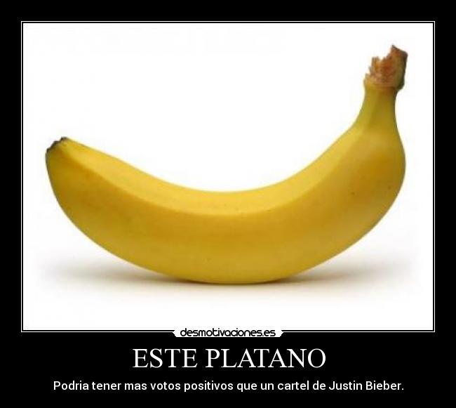 ESTE PLATANO - Podria tener mas votos positivos que un cartel de Justin Bieber.
