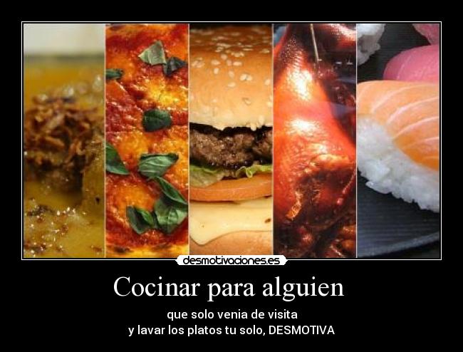 Cocinar para alguien - que solo venia de visita
y lavar los platos tu solo, DESMOTIVA