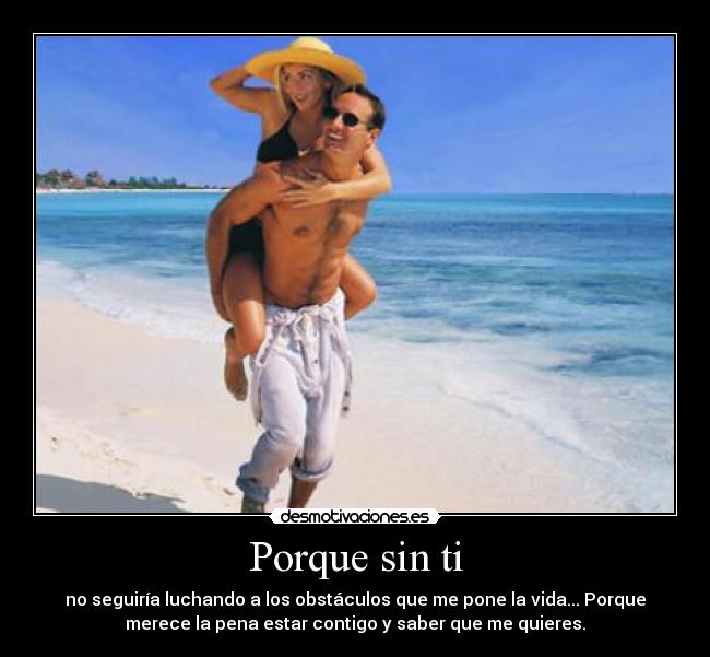 Porque sin ti - no seguiría luchando a los obstáculos que me pone la vida... Porque
merece la pena estar contigo y saber que me quieres.