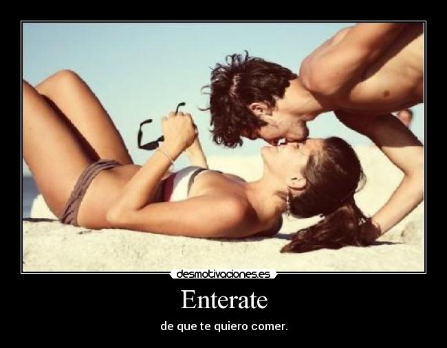 Enterate - de que te quiero comer.