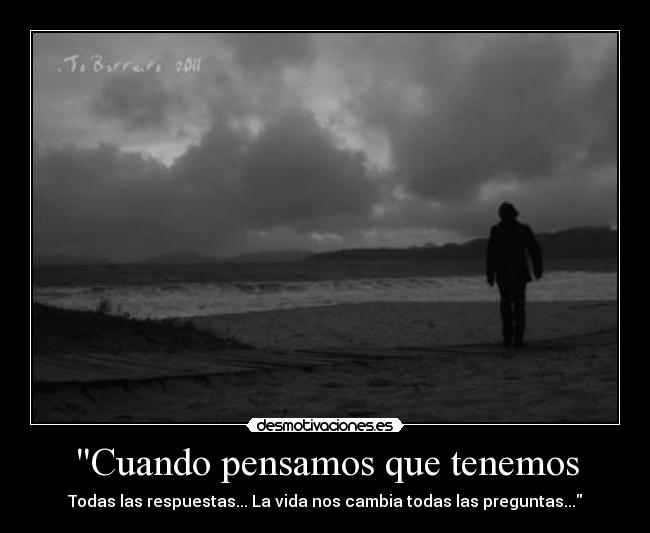 Cuando pensamos que tenemos - Todas las respuestas... La vida nos cambia todas las preguntas...