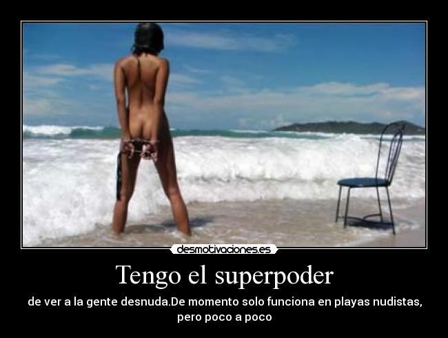 Tengo el superpoder - de ver a la gente desnuda.De momento solo funciona en playas nudistas,
pero poco a poco
