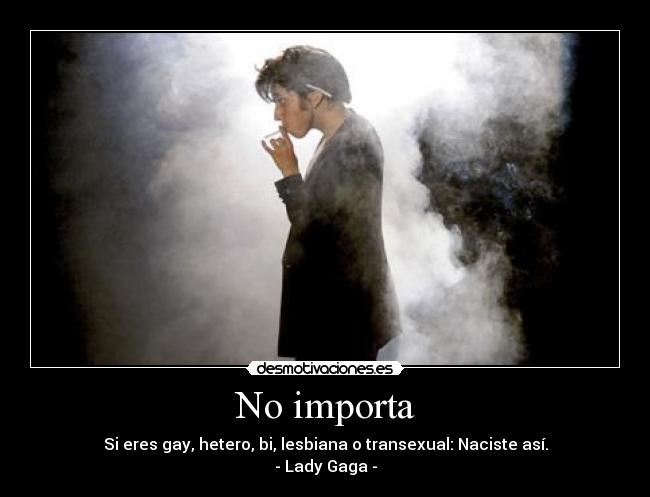 No importa - Si eres gay, hetero, bi, lesbiana o transexual: Naciste así.
- Lady Gaga -