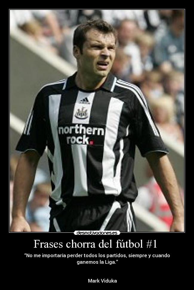 Frases chorra del fútbol #1  - “No me importaría perder todos los partidos, siempre y cuando ganemos la Liga.”
  
                                                                                Mark Viduka