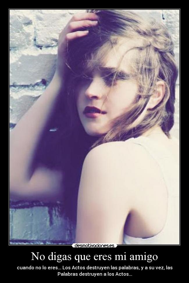 No digas que eres mi amigo - cuando no lo eres... Los Actos destruyen las palabras, y a su vez, las
Palabras destruyen a los Actos...