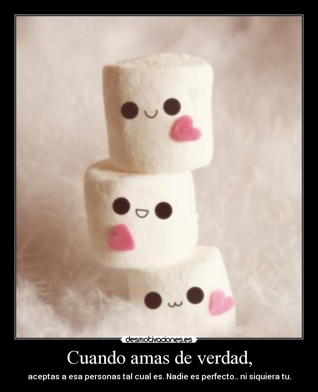Cuando amas de verdad, - aceptas a esa personas tal cual es. Nadie es perfecto.. ni siquiera tu.