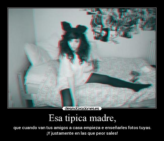 Esa tipica madre, - que cuando van tus amigos a casa empieza e enseñarles fotos tuyas.
¡Y justamente en las que peor sales!
